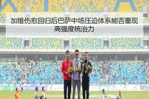 加维伤愈回归后巴萨中场压迫体系能否重现高强度统治力
