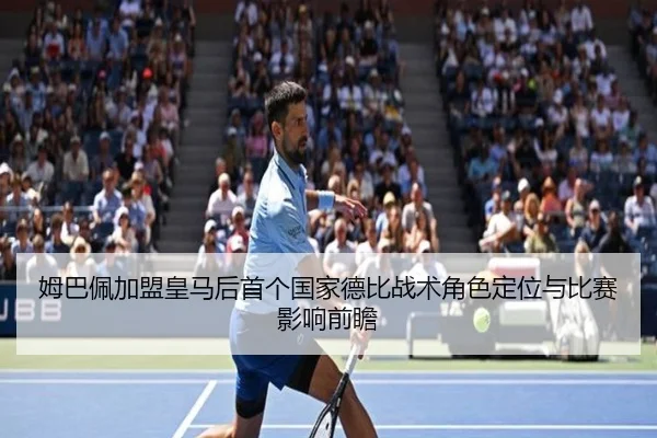 姆巴佩加盟皇马后首个国家德比战术角色定位与比赛影响前瞻
