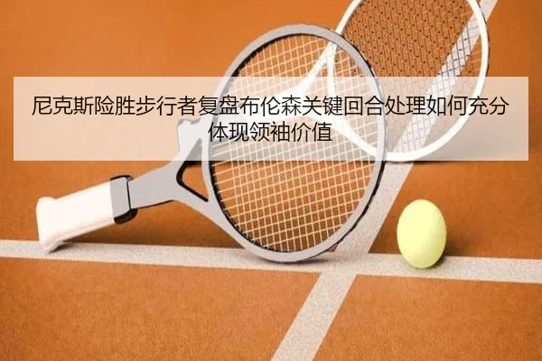 尼克斯险胜步行者复盘布伦森关键回合处理如何充分体现领袖价值