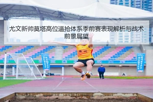 尤文新帅莫塔高位逼抢体系季前赛表现解析与战术前景展望