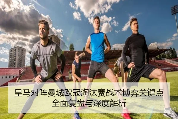 皇马对阵曼城欧冠淘汰赛战术博弈关键点全面复盘与深度解析