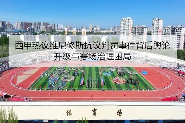 西甲热议维尼修斯抗议判罚事件背后舆论升级与赛场治理困局
