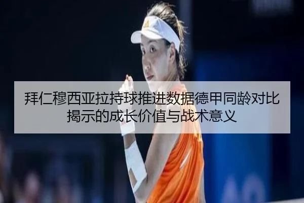 拜仁穆西亚拉持球推进数据德甲同龄对比揭示的成长价值与战术意义