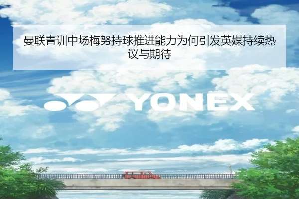 曼联青训中场梅努持球推进能力为何引发英媒持续热议与期待
