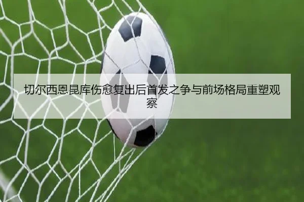 切尔西恩昆库伤愈复出后首发之争与前场格局重塑观察