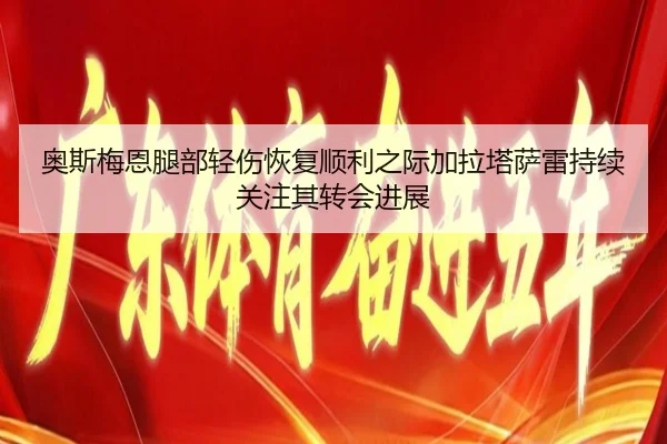 奥斯梅恩腿部轻伤恢复顺利之际加拉塔萨雷持续关注其转会进展