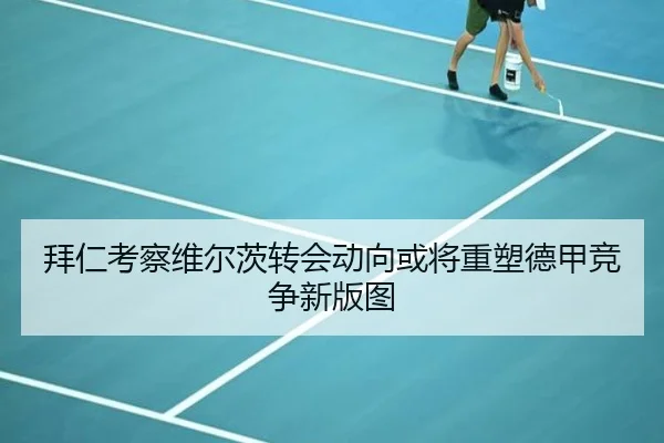 拜仁考察维尔茨转会动向或将重塑德甲竞争新版图