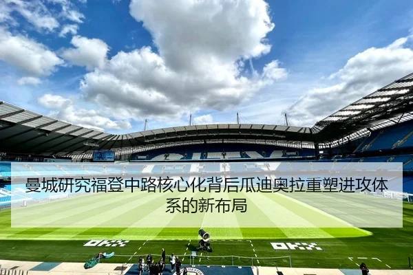 曼城研究福登中路核心化背后瓜迪奥拉重塑进攻体系的新布局