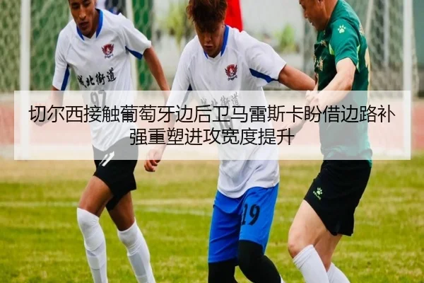 切尔西接触葡萄牙边后卫马雷斯卡盼借边路补强重塑进攻宽度提升