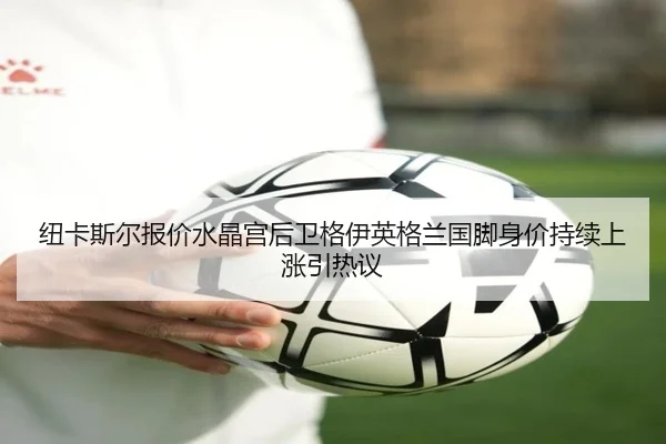 纽卡斯尔报价水晶宫后卫格伊英格兰国脚身价持续上涨引热议
